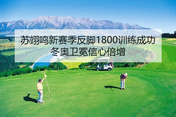 苏翊鸣新赛季反脚1800训练成功 冬奥卫冕信心倍增